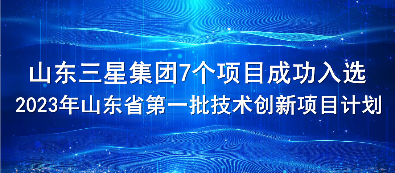 喜報！山東三星集團7個項目成功入選2023年山東省第一批技術(shù)創(chuàng)新項目計劃